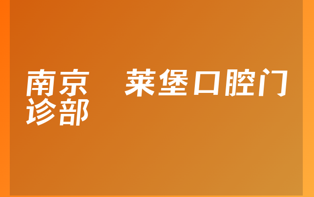 南京茀莱堡口腔门诊部口碑怎么样，详细解读整牙对比及医院分店