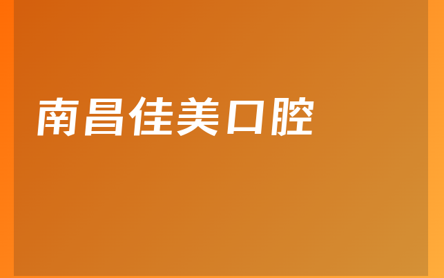 南昌佳美口腔口碑怎么样，详细公开专家分析及医院卫生