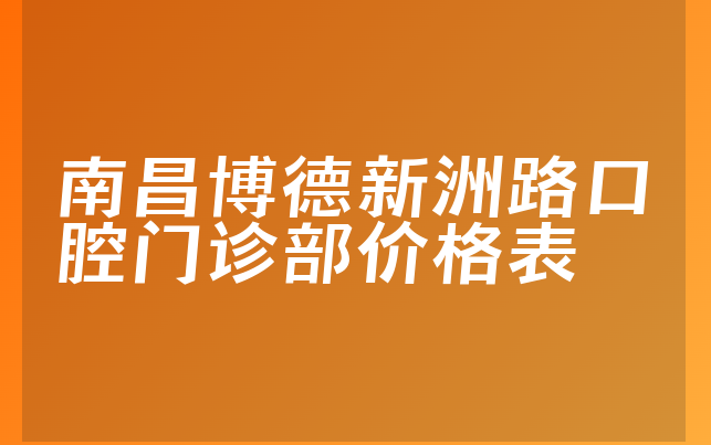 南昌博德新洲路口腔门诊部价格表