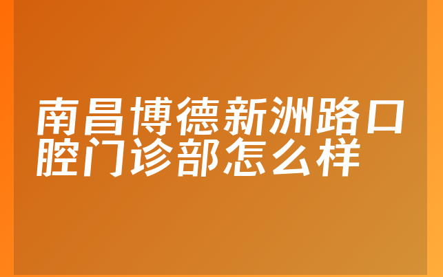 南昌博德新洲路口腔门诊部怎么样