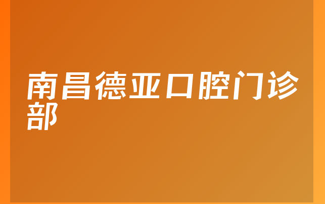 南昌德亚口腔门诊部实力怎么样，一起公开专家分析及医院实力