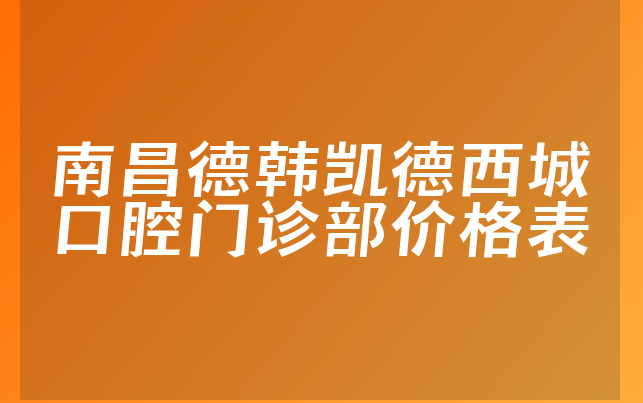 南昌德韩凯德西城口腔门诊部价格表