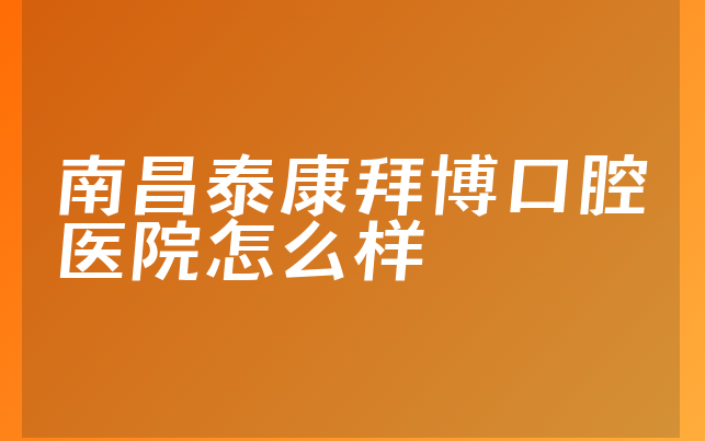 南昌泰康拜博口腔医院怎么样