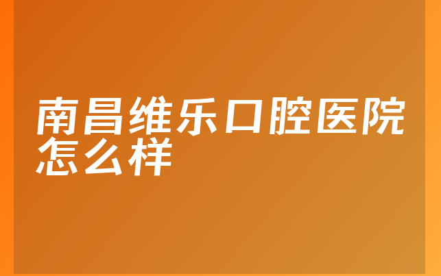 南昌维乐口腔医院怎么样