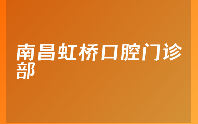 南昌虹桥口腔门诊部实力怎么样，带你了解患者口碑论述及医院护理