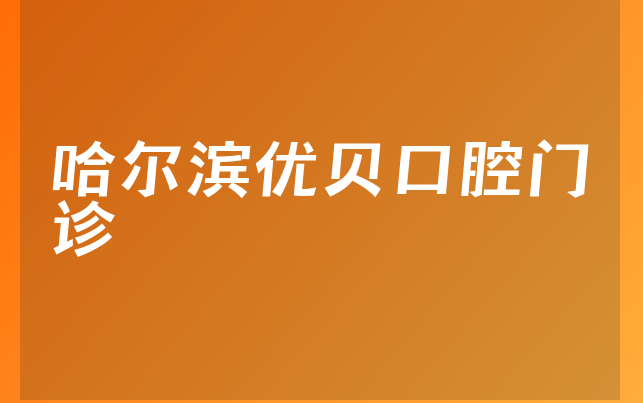 哈尔滨优贝口腔门诊口碑怎么样，带你一览正规度分析及医院介绍