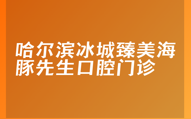 哈尔滨冰城臻美海豚先生口腔门诊口碑怎么样，带你了解种牙医生推荐及医院卫生