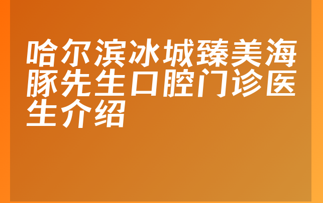 哈尔滨冰城臻美海豚先生口腔门诊医生介绍