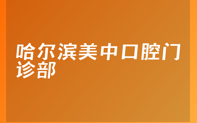 哈尔滨美中口腔门诊部技术怎么样，一起介绍整牙对比及医院支持