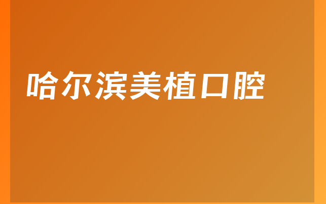 哈尔滨美植口腔口碑怎么样，详细看看法定代表人介绍及医院经验