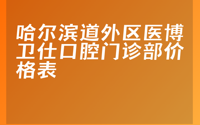 哈尔滨道外区医博卫仕口腔门诊部价格表