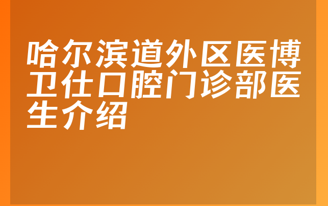 哈尔滨道外区医博卫仕口腔门诊部医生介绍