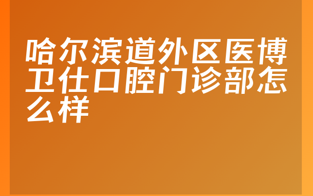 哈尔滨道外区医博卫仕口腔门诊部怎么样