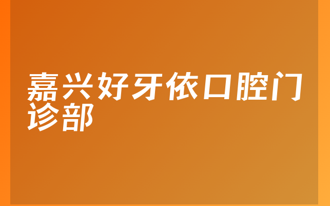 嘉兴好牙依口腔门诊部怎么样，详细解读阐述亲身体验及医院经验