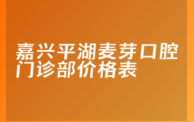 嘉兴平湖麦芽口腔门诊部价格表