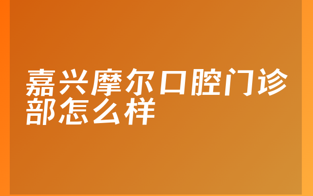 嘉兴摩尔口腔门诊部怎么样