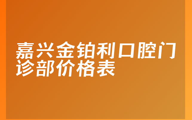 嘉兴金铂利口腔门诊部价格表