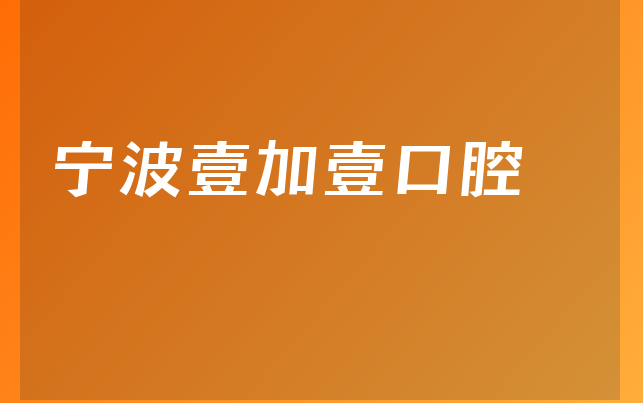 宁波壹加壹口腔口碑怎么样，带你一览正规度分析及医院介绍