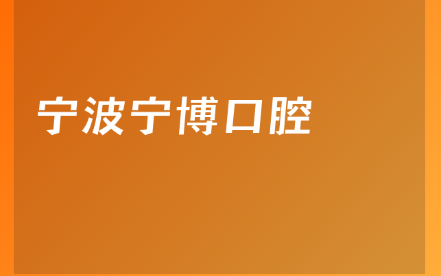 宁波宁博口腔怎么样，详细解读人员规模大不大及医院专家