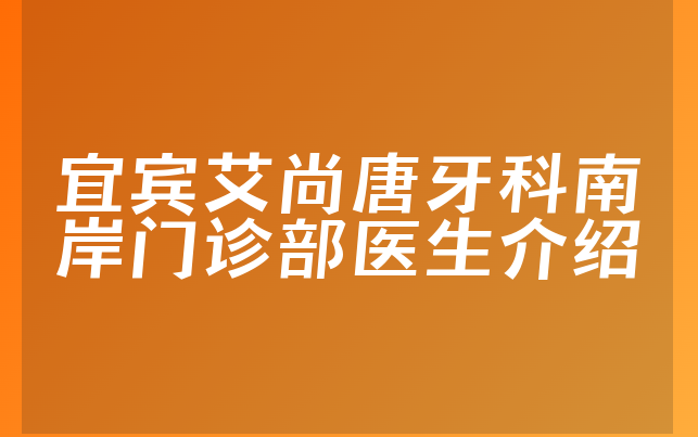 宜宾艾尚唐牙科南岸门诊部医生介绍