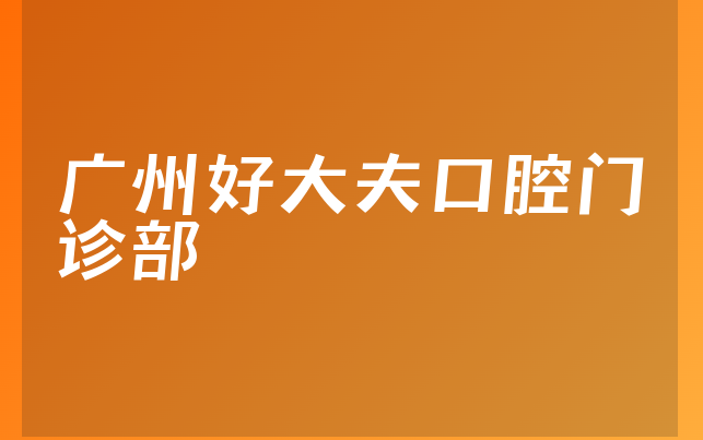 广州好大夫口腔门诊部口碑怎么样，一起了解分店介绍及医院服务