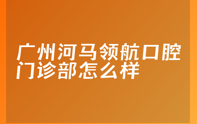 广州河马领航口腔门诊部怎么样