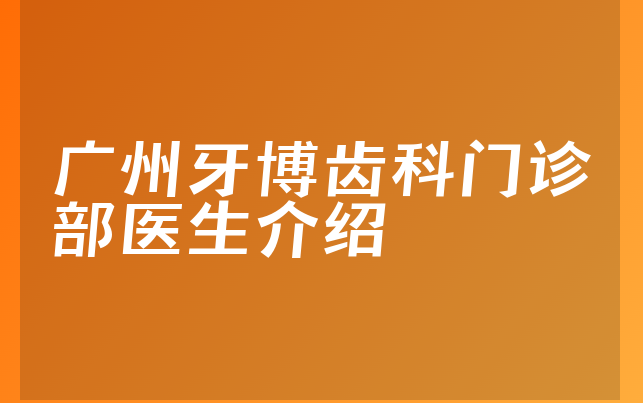 广州牙博齿科门诊部医生介绍