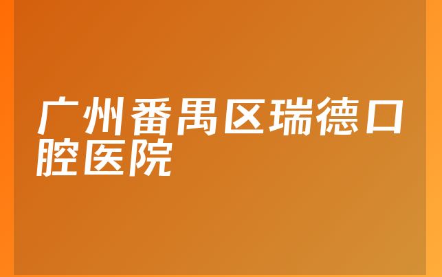 广州番禺区瑞德口腔医院实力怎么样，一起介绍优势分析及医院法人