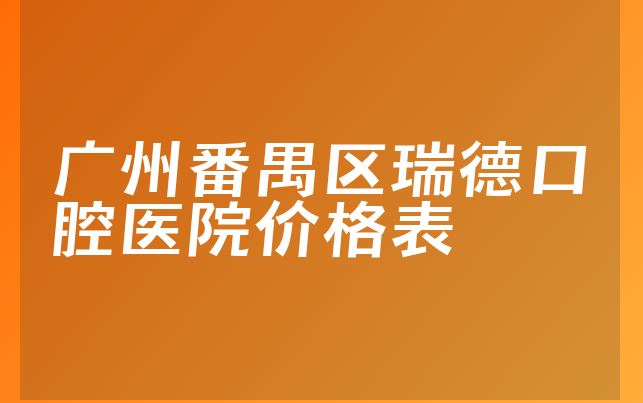 广州番禺区瑞德口腔医院价格表