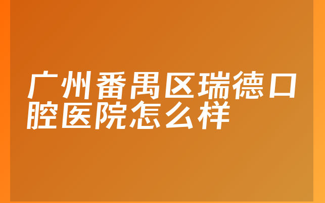 广州番禺区瑞德口腔医院怎么样