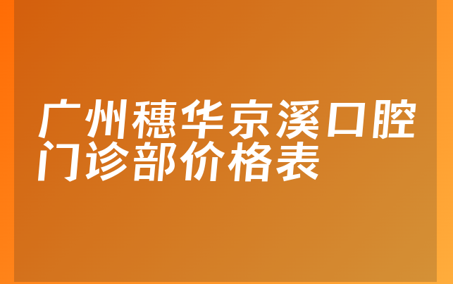 广州穗华京溪口腔门诊部价格表