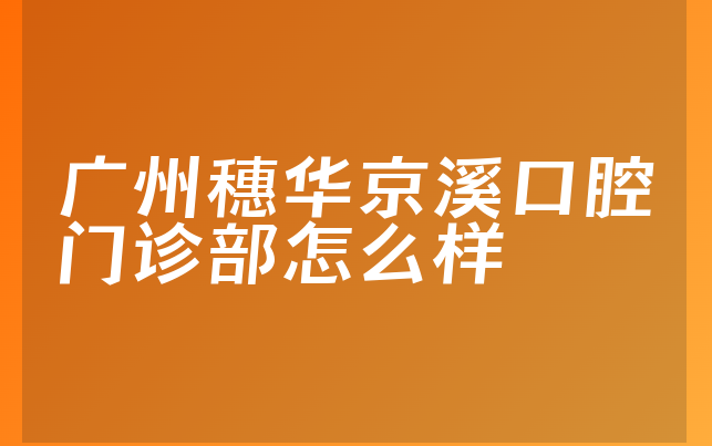 广州穗华京溪口腔门诊部怎么样