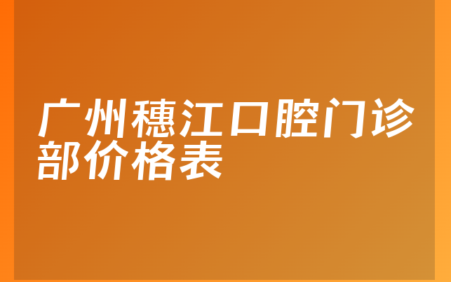 广州穗江口腔门诊部价格表