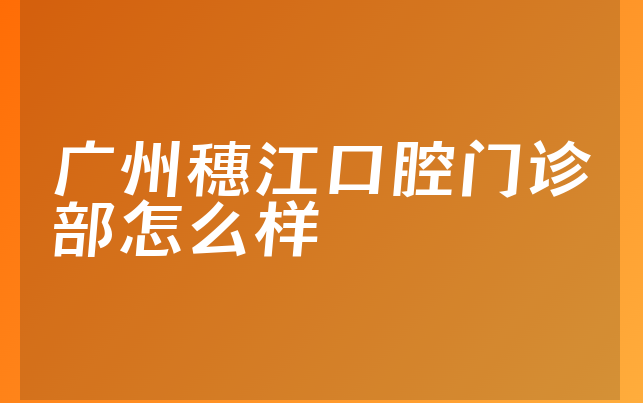 广州穗江口腔门诊部怎么样