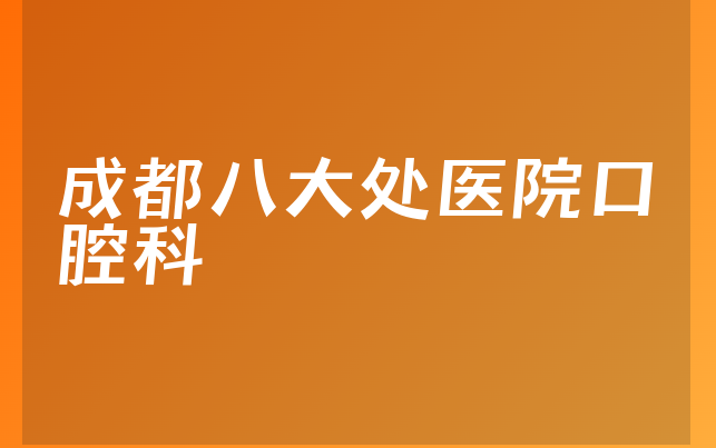 成都八大处医院口腔科怎么样，带你介绍患者口碑论述及医院专家