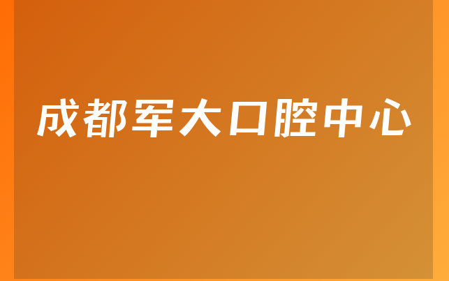 成都军大口腔中心怎么样，详细预览成立日期多久及医院专家