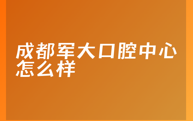 成都军大口腔中心怎么样