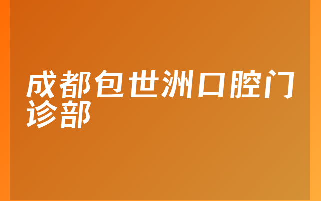 成都包世洲口腔门诊部怎么样，带你解读医院地址在哪及医院位置