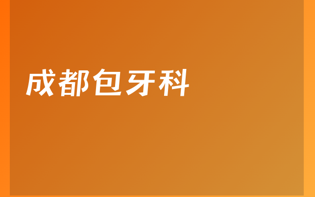 成都包牙科怎么样，带你一览医院地址在哪及医院分店