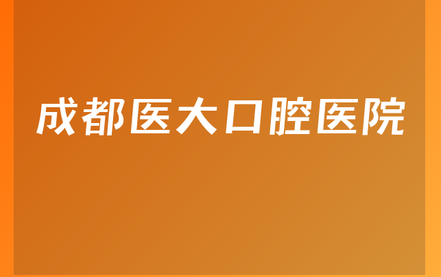 成都医大口腔医院技术怎么样，一起预览擅长正畸项目及医院人员规模