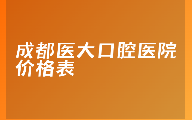 成都医大口腔医院价格表