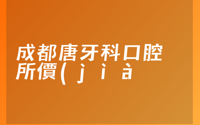 成都唐牙科口腔診所價(jià)格表