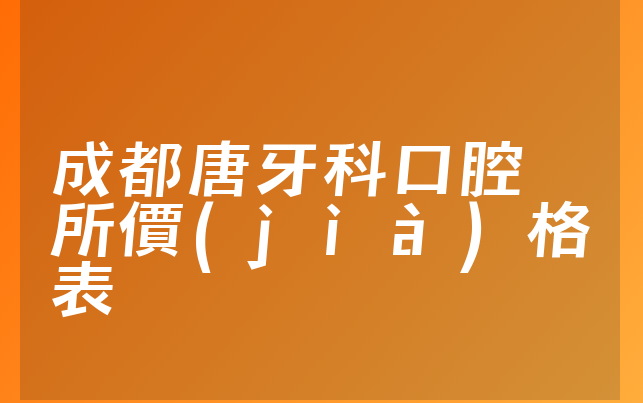 成都唐牙科口腔診所價(jià)格表
