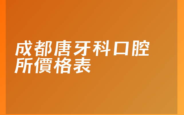 成都唐牙科口腔診所價格表