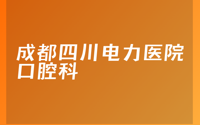 成都四川电力医院口腔科