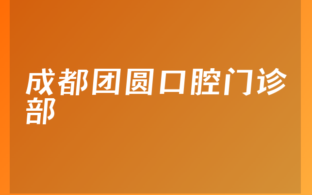 成都团圆口腔门诊部怎么样，带你了解阐述亲身体验及医院服务