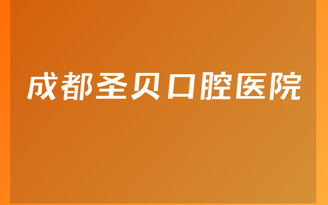 成都圣贝口腔医院口碑怎么样，详细了解治牙擅长项目及医院介绍