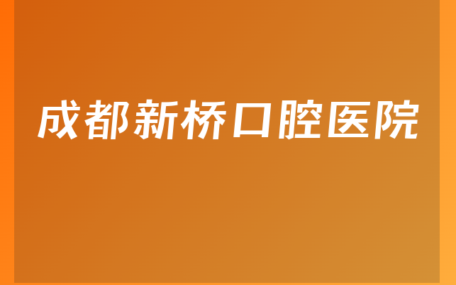 成都新桥口腔医院实力怎么样，一起介绍专家分析及医院声誉