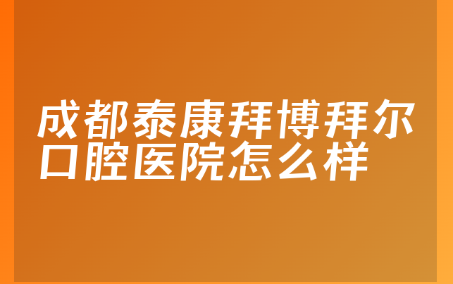 成都泰康拜博拜尔口腔医院怎么样