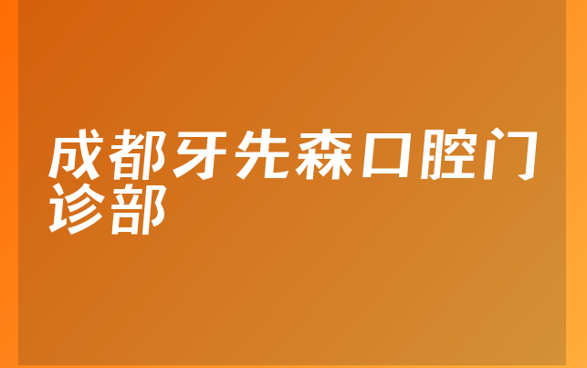 成都牙先森口腔门诊部口碑怎么样，详细一览业务经营范围怎样及医院护理